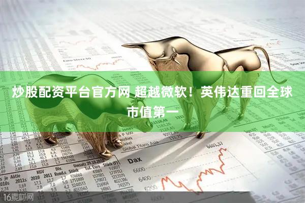 炒股配资平台官方网 超越微软！英伟达重回全球市值第一