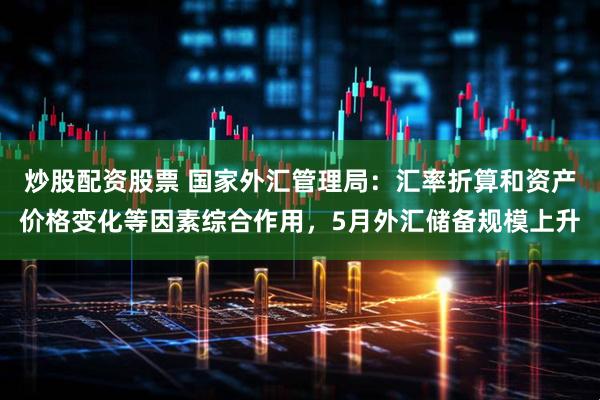 炒股配资股票 国家外汇管理局：汇率折算和资产价格变化等因素综合作用，5月外汇储备规模上升
