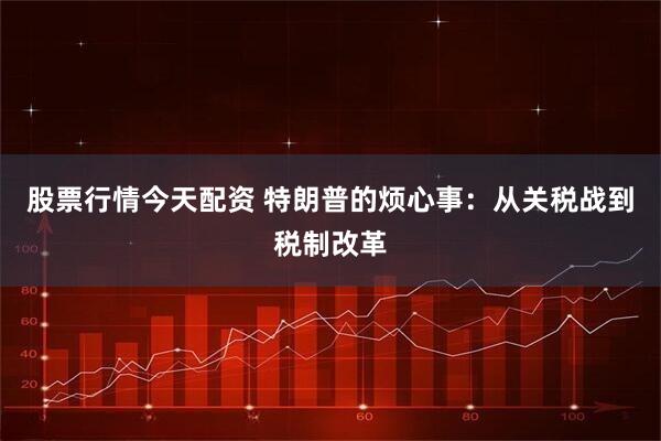股票行情今天配资 特朗普的烦心事：从关税战到税制改革