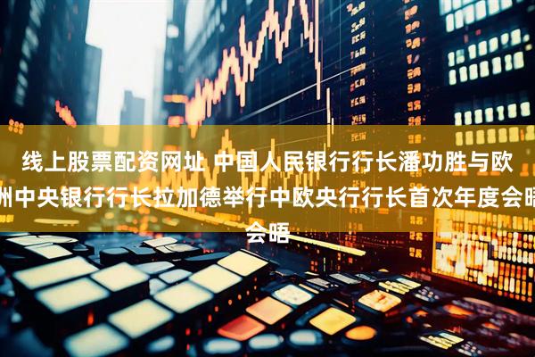 线上股票配资网址 中国人民银行行长潘功胜与欧洲中央银行行长拉加德举行中欧央行行长首次年度会晤
