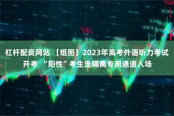 杠杆配资网站 【组图】2023年高考外语听力考试开考  “阳性”考生走隔离专用通道入场