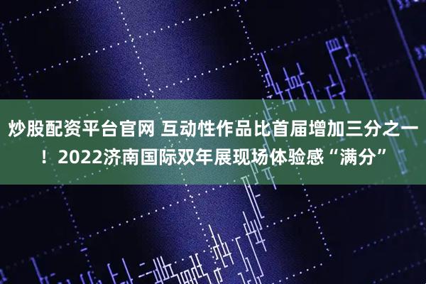 炒股配资平台官网 互动性作品比首届增加三分之一！2022济南国际双年展现场体验感“满分”