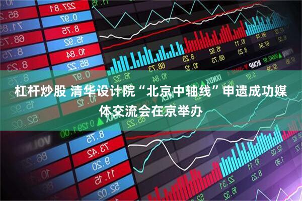 杠杆炒股 清华设计院“北京中轴线”申遗成功媒体交流会在京举办