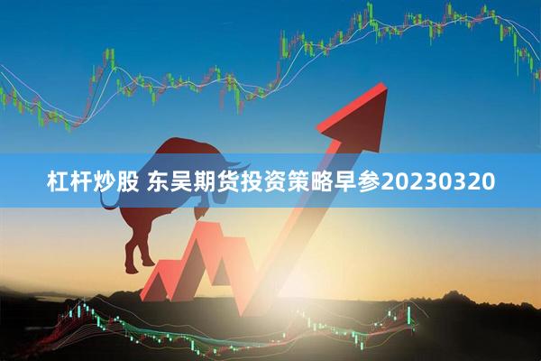 杠杆炒股 东吴期货投资策略早参20230320