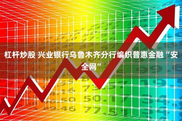 杠杆炒股 兴业银行乌鲁木齐分行编织普惠金融“安全网”