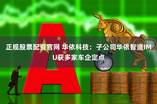 正规股票配资官网 华依科技：子公司华依智造IMU获多家车企定点