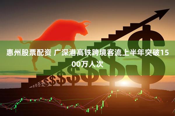 惠州股票配资 广深港高铁跨境客流上半年突破1500万人次