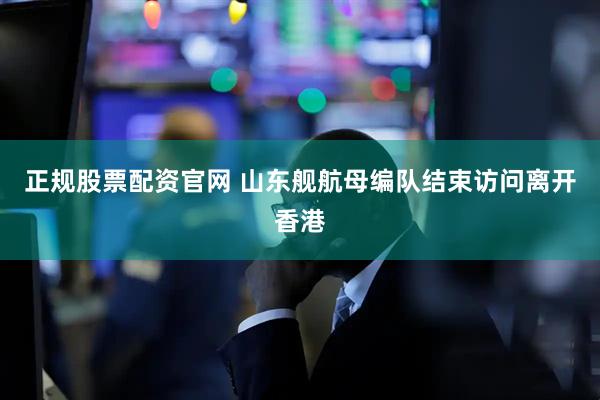 正规股票配资官网 山东舰航母编队结束访问离开香港