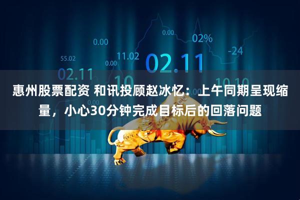 惠州股票配资 和讯投顾赵冰忆：上午同期呈现缩量，小心30分钟完成目标后的回落问题