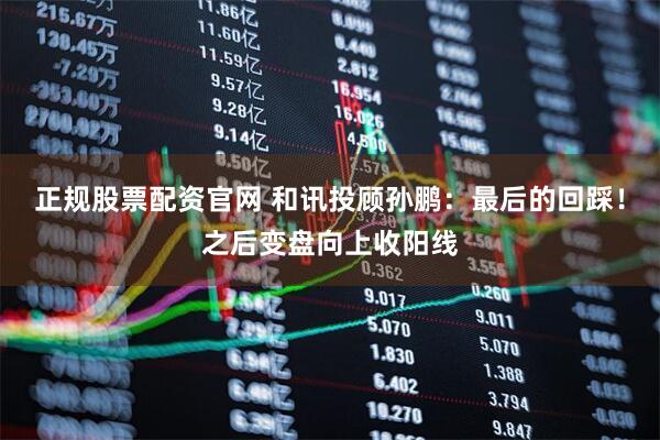 正规股票配资官网 和讯投顾孙鹏：最后的回踩！之后变盘向上收阳线