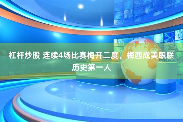 杠杆炒股 连续4场比赛梅开二度，梅西成美职联历史第一人