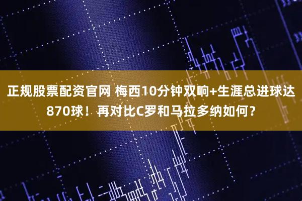 正规股票配资官网 梅西10分钟双响+生涯总进球达870球！再对比C罗和马拉多纳如何？