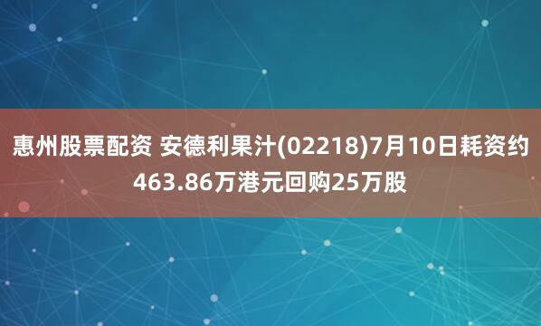 惠州股票配资 安德利果汁(02218)7月10日耗资约463.86万港元回购25万股