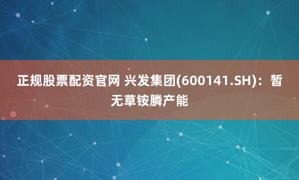 正规股票配资官网 兴发集团(600141.SH)：暂无草铵膦产能