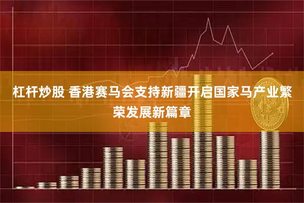 杠杆炒股 香港赛马会支持新疆开启国家马产业繁荣发展新篇章
