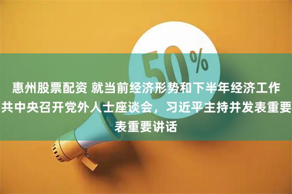 惠州股票配资 就当前经济形势和下半年经济工作，中共中央召开党外人士座谈会，习近平主持并发表重要讲话