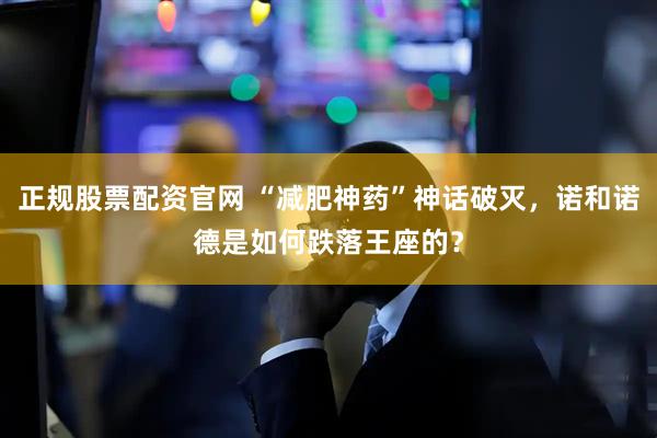 正规股票配资官网 “减肥神药”神话破灭，诺和诺德是如何跌落王座的？
