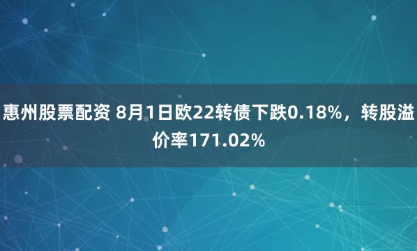 惠州股票配资 8月1日欧22转债下跌0.18%，转股溢价率171.02%