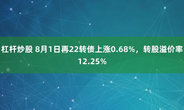 杠杆炒股 8月1日再22转债上涨0.68%，转股溢价率12.25%