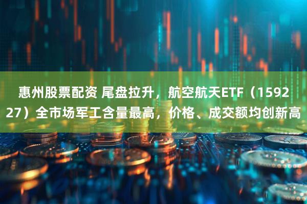 惠州股票配资 尾盘拉升，航空航天ETF（159227）全市场军工含量最高，价格、成交额均创新高