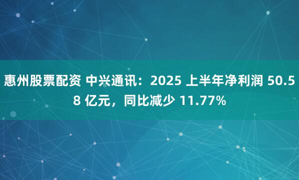 惠州股票配资 中兴通讯：2025 上半年净利润 50.58 亿元，同比减少 11.77%