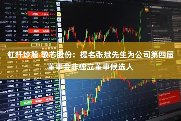 杠杆炒股 敏芯股份：提名张斌先生为公司第四届董事会非独立董事候选人