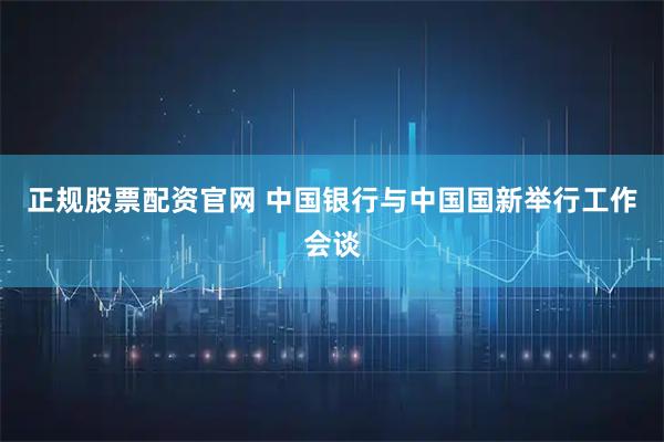 正规股票配资官网 中国银行与中国国新举行工作会谈
