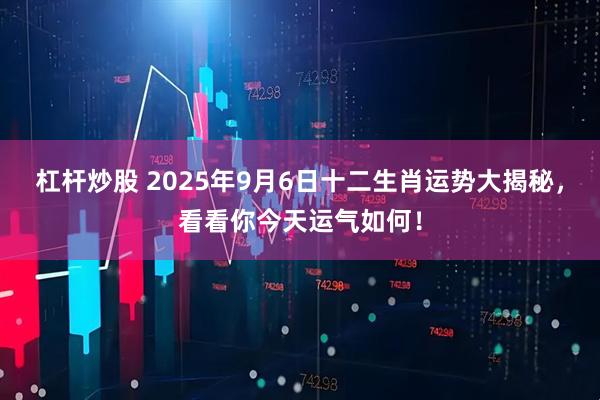杠杆炒股 2025年9月6日十二生肖运势大揭秘，看看你今天运气如何！