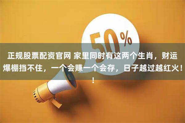 正规股票配资官网 家里同时有这两个生肖，财运爆棚挡不住，一个会赚一个会存，日子越过越红火！