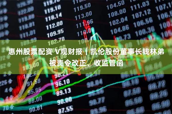 惠州股票配资 V观财报｜凯伦股份董事长钱林弟被责令改正、收监管函
