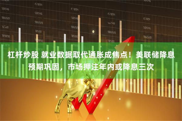 杠杆炒股 就业数据取代通胀成焦点！美联储降息预期巩固，市场押注年内或降息三次