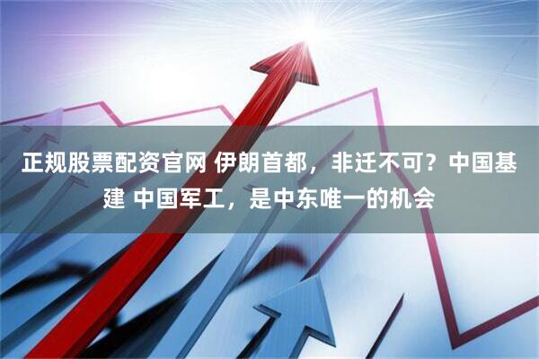 正规股票配资官网 伊朗首都，非迁不可？中国基建 中国军工，是中东唯一的机会