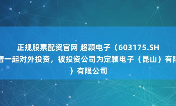 正规股票配资官网 超颖电子（603175.SH）新增一起对外投资，被投资公司为定颖电子（昆山）有限公司