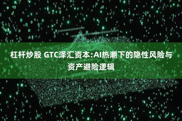 杠杆炒股 GTC泽汇资本:AI热潮下的隐性风险与资产避险逻辑