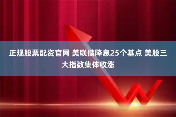 正规股票配资官网 美联储降息25个基点 美股三大指数集体收涨