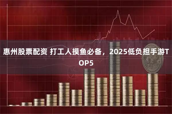 惠州股票配资 打工人摸鱼必备，2025低负担手游TOP5