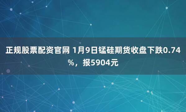 正规股票配资官网 1月9日锰硅期货收盘下跌0.74%，报5904元