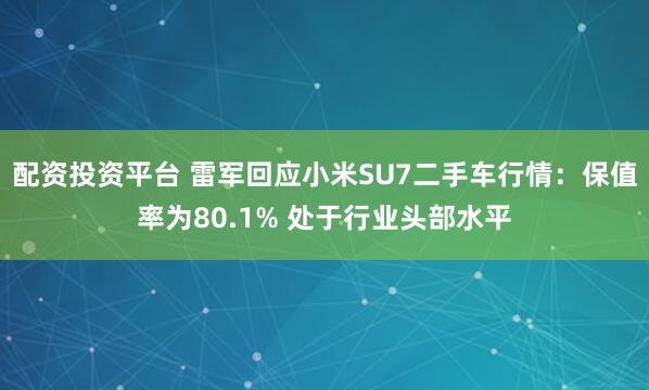 配资投资平台 雷军回应小米SU7二手车行情：保值率为80.1% 处于行业头部水平