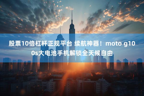 股票10倍杠杆正规平台 续航神器！moto g100s大电池手机解锁全天候自由