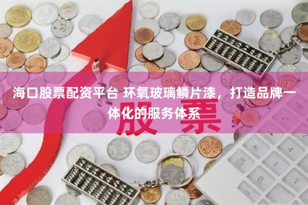 海口股票配资平台 环氧玻璃鳞片漆，打造品牌一体化的服务体系