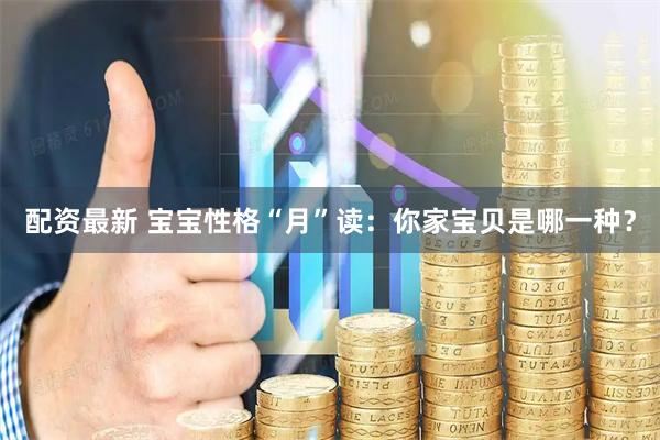 配资最新 宝宝性格“月”读：你家宝贝是哪一种？