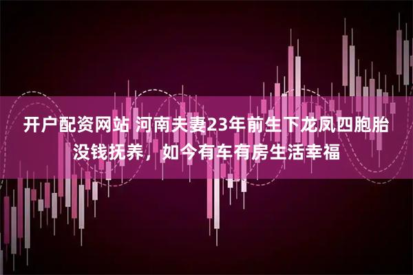 开户配资网站 河南夫妻23年前生下龙凤四胞胎没钱抚养，如今有车有房生活幸福