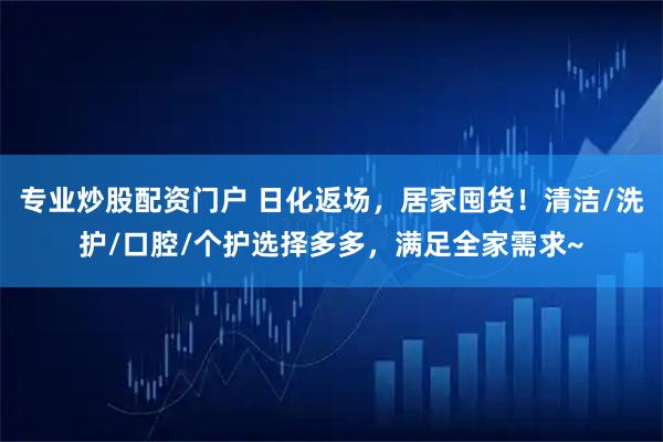 专业炒股配资门户 日化返场，居家囤货！清洁/洗护/口腔/个护选择多多，满足全家需求~