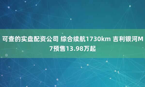 可查的实盘配资公司 综合续航1730km 吉利银河M7预售13.98万起