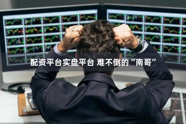 配资平台实盘平台 难不倒的“南哥”