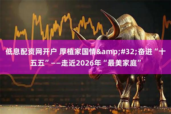 低息配资网开户 厚植家国情 奋进“十五五”——走近2026年“最美家庭”