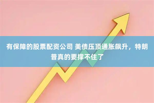 有保障的股票配资公司 美债压顶通胀飙升，特朗普真的要撑不住了