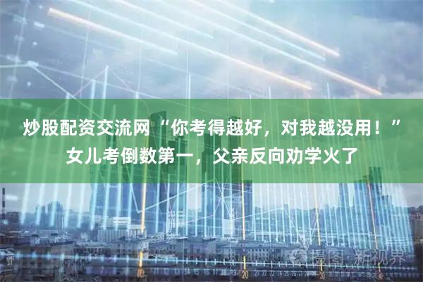 炒股配资交流网 “你考得越好，对我越没用！”女儿考倒数第一，父亲反向劝学火了