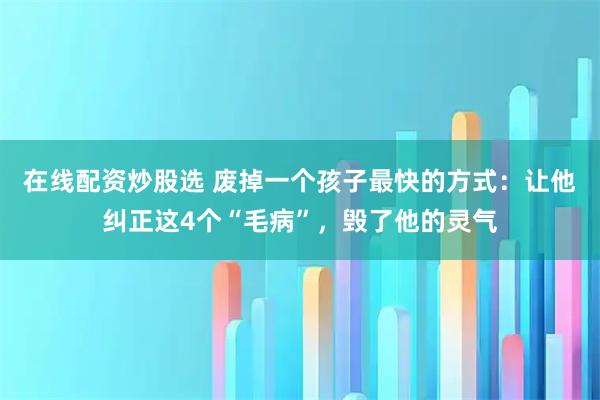 在线配资炒股选 废掉一个孩子最快的方式：让他纠正这4个“毛病”，毁了他的灵气