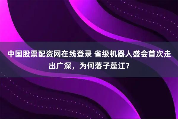 中国股票配资网在线登录 省级机器人盛会首次走出广深，为何落子蓬江？